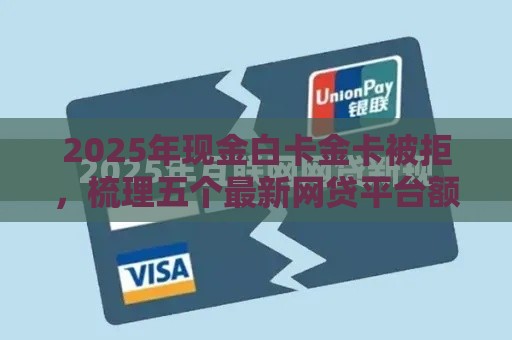 2025年现金白卡金卡被拒，梳理五个最新网贷平台额度高易通过