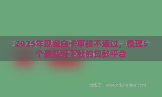 2025年现金白卡审核不通过，梳理5个最新好下款的贷款平台