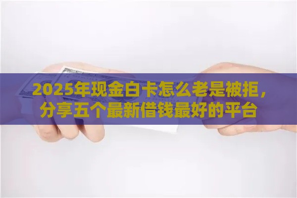 2025年现金白卡怎么老是被拒，分享五个最新借钱最好的平台