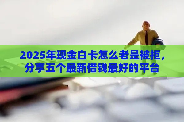 2025年现金白卡怎么老是被拒，分享五个最新借钱最好的平台
