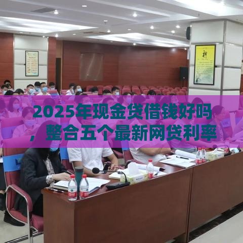 2025年现金贷借钱好吗，整合五个最新网贷利率最低的平台