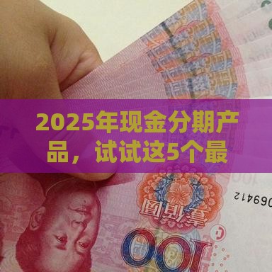 2025年现金分期产品，试试这5个最新网贷全拒能下款的平台