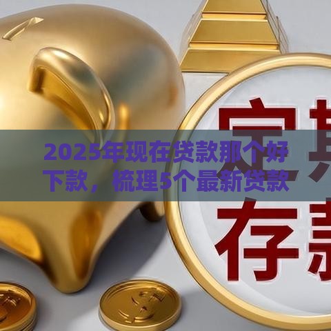 2025年现在贷款那个好下款，梳理5个最新贷款平台利息低