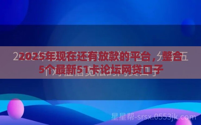 2025年现在还有放款的平台，整合5个最新51卡论坛网贷口子