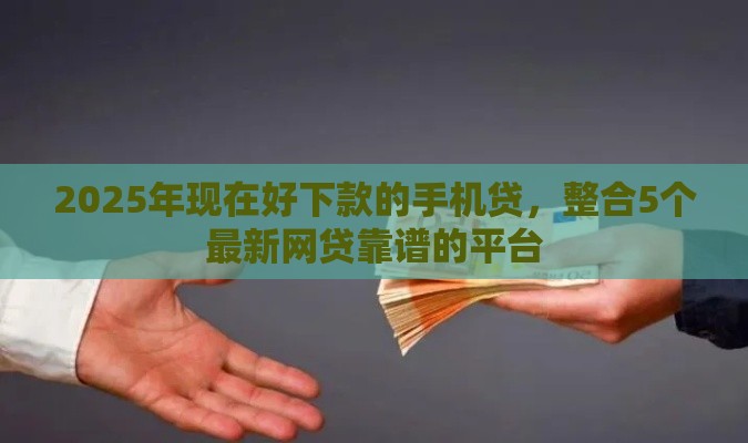 2025年现在好下款的手机贷，整合5个最新网贷靠谱的平台