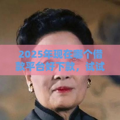 2025年现在哪个借款平台好下款，试试这5个最新借300块钱用什么软件