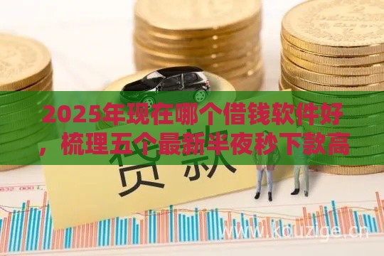 2025年现在哪个借钱软件好，梳理五个最新半夜秒下款高炮口子