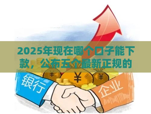 2025年现在哪个口子能下款，公布五个最新正规的贷款平台