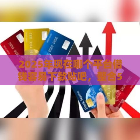 2025年现在哪个平台借钱容易下款贴吧，整合5个最新黑户必过的贷款平台