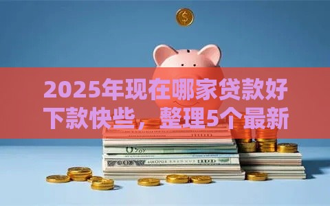 2025年现在哪家贷款好下款快些，整理5个最新好下款的网贷口子2025
