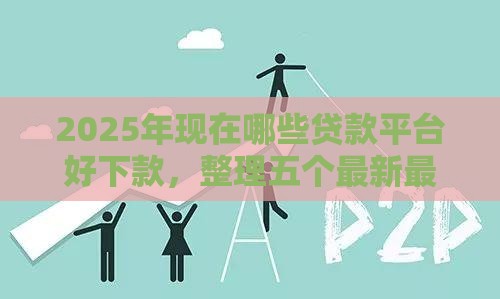 2025年现在哪些贷款平台好下款，整理五个最新最靠谱的网贷平台