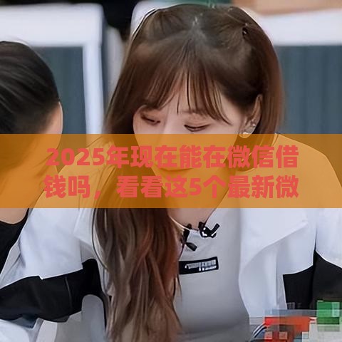 2025年现在能在微信借钱吗，看看这5个最新微信能贷款的平台
