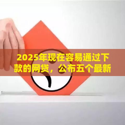 2025年现在容易通过下款的网贷，公布五个最新投诉网贷平台电话