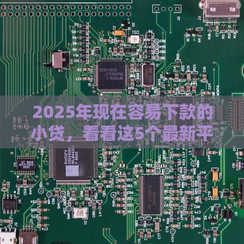 2025年现在容易下款的小贷，看看这5个最新平台贷款容易