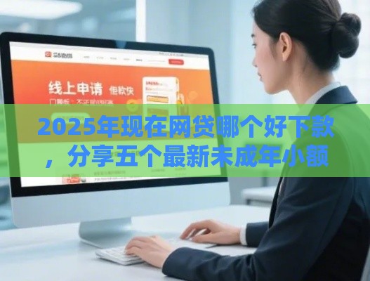 2025年现在网贷哪个好下款，分享五个最新未成年小额贷款平台
