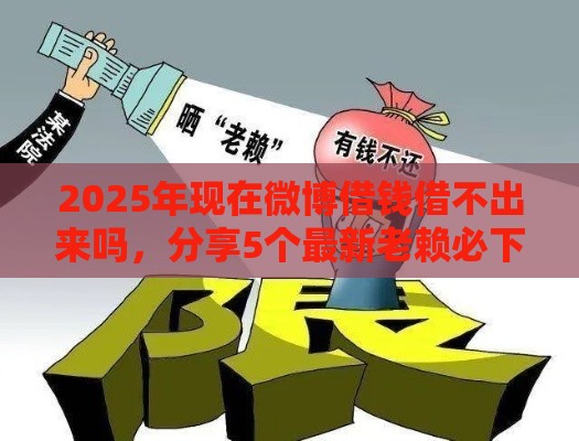 2025年现在微博借钱借不出来吗,分享5个最新老赖必下口子 2025年现在微博借钱借不出来吗,分享5个最新老赖必下口子