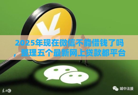 2025年现在微信不能借钱了吗，整理五个最新网上贷款都平台