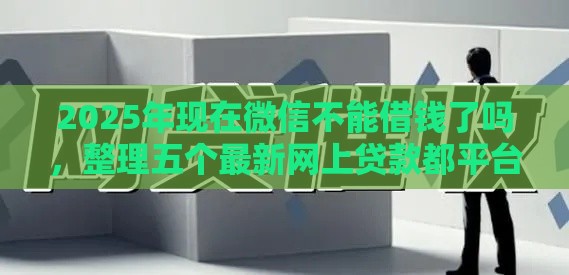 2025年现在微信不能借钱了吗，整理五个最新网上贷款都平台
