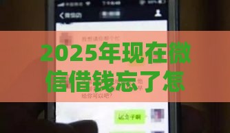 2025年现在微信借钱忘了怎么办，梳理5个最新未成年借钱平台