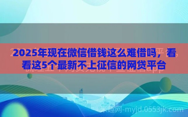 2025年现在微信借钱这么难借吗，看看这5个最新不上征信的网贷平台