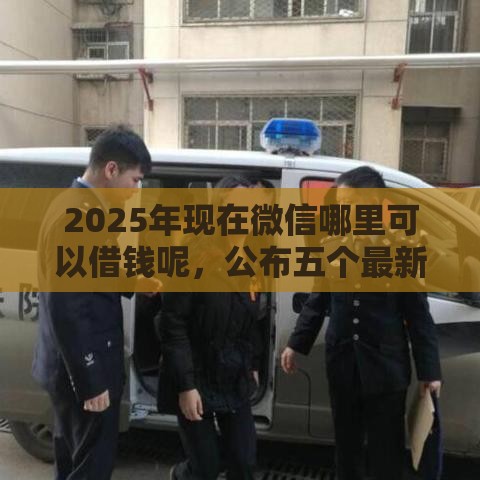 2025年现在微信哪里可以借钱呢，公布五个最新网上借钱平台好