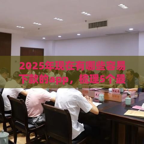 2025年现在有哪些容易下款的app，梳理5个最新比较靠谱的贷款平台