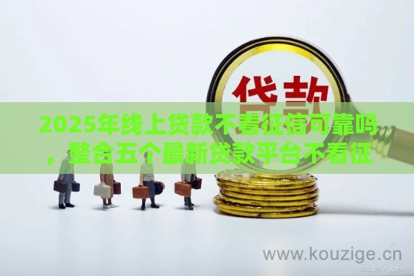 2025年线上贷款不看征信可靠吗，整合五个最新贷款平台不看征信