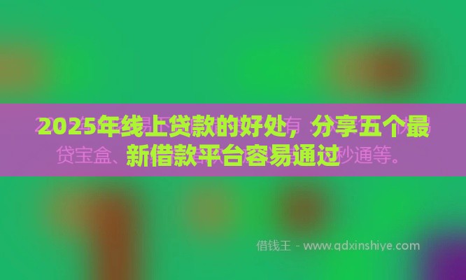 2025年线上贷款的好处，分享五个最新借款平台容易通过