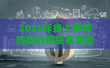 2025年线上审核放款的网贷有哪些，整理5个最新不需要征信的贷款平台