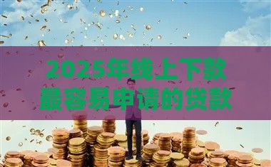 2025年线上下款最容易申请的贷款平台，看看这5个最新2025年黑户借款必下口子