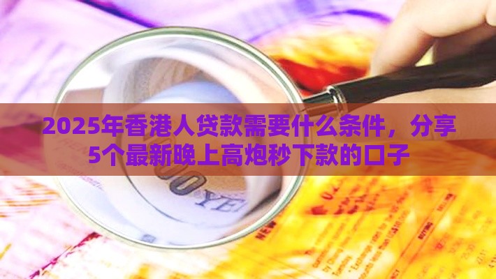 2025年香港人贷款需要什么条件，分享5个最新晚上高炮秒下款的口子