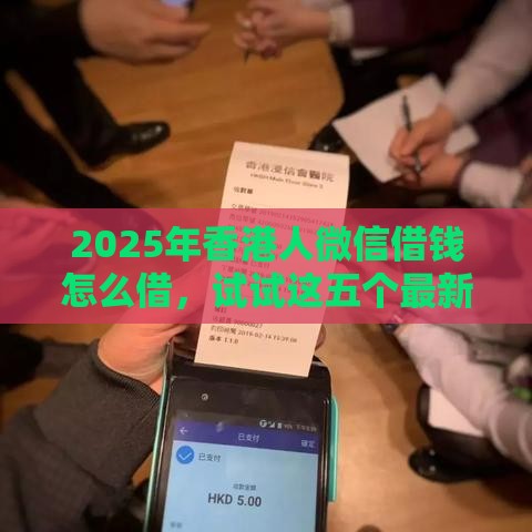 2025年香港人微信借钱怎么借，试试这五个最新那些贷款平台可靠