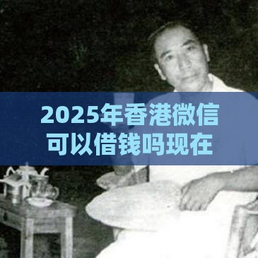 2025年香港微信可以借钱吗现在，试试这五个最新能贷款的平台
