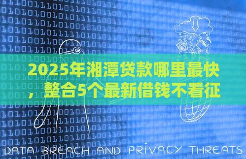 2025年湘潭贷款哪里最快，整合5个最新借钱不看征信不查负债的平台