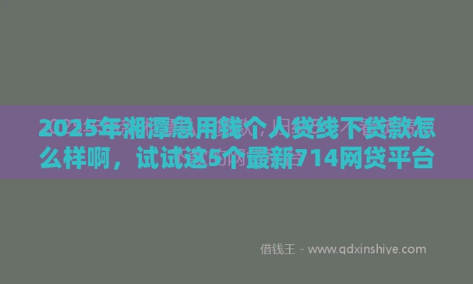 2025年湘潭急用钱个人贷线下贷款怎么样啊，试试这5个最新714网贷平台大全