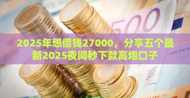2025年想借钱27000,分享五个最新2025夜间秒下款高炮口子 2025年想借钱27000,分享五个最新2025夜间秒下款高炮口子