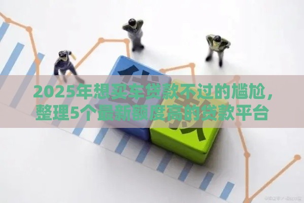 2025年想买车贷款不过的尴尬，整理5个最新额度高的贷款平台
