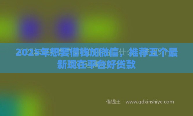 2025年想要借钱加微信，推荐五个最新现在平台好贷款
