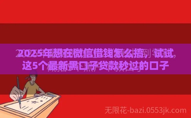 2025年想在微信借钱怎么搞，试试这5个最新黑口子贷款秒过的口子