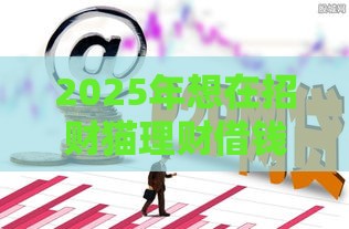 2025年想在招财猫理财借钱，分享五个最新黑户有逾期平台能放款
