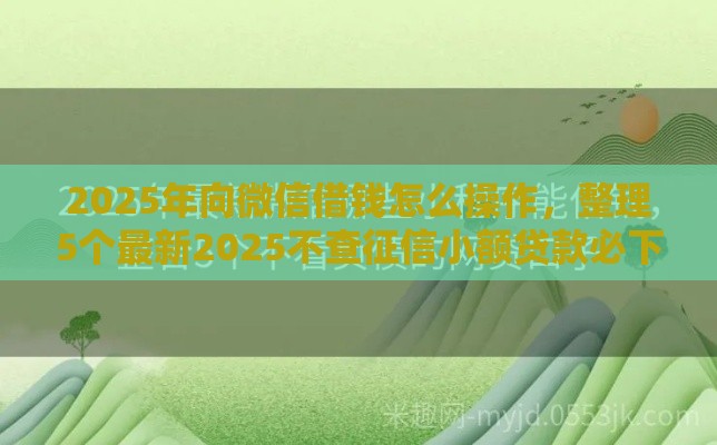 2025年向微信借钱怎么操作，整理5个最新2025不查征信小额贷款必下口子