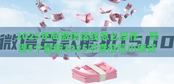 2025年向微信借钱怎么操作，整理5个最新2025不查征信小额贷款必下口子