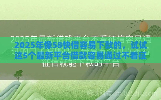 2025年像58快借容易下款的，试试这5个最新平台借款容易通过不看征信的
