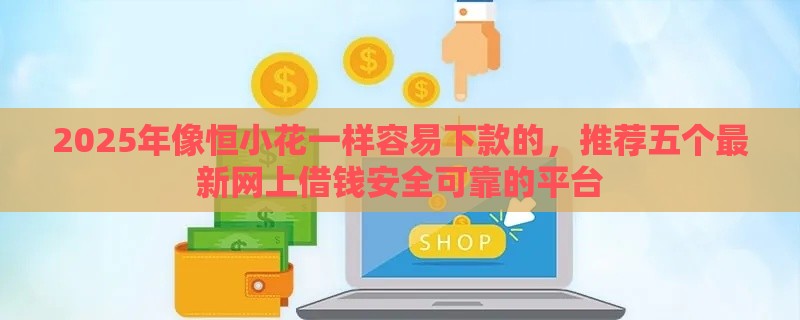 2025年像恒小花一样容易下款的，推荐五个最新网上借钱安全可靠的平台