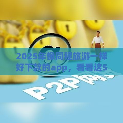 2025年像同程旅游一样好下款的app，看看这5个最新平台可以百分百借款网贷