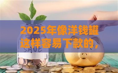 2025年像洋钱罐这样容易下款的，分享五个最新2025年下款容易的平台