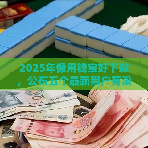 2025年像用钱宝好下款，公布五个最新黑户有没有借钱的平台