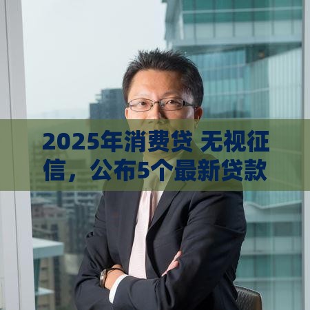 2025年消费贷 无视征信，公布5个最新贷款多好借款的平台