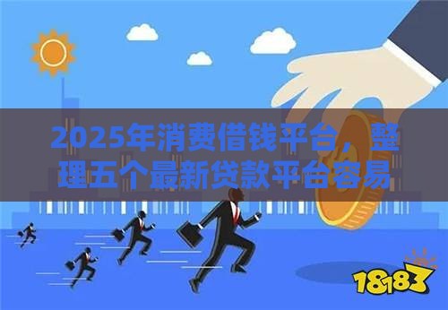 2025年消费借钱平台，整理五个最新贷款平台容易借又安全