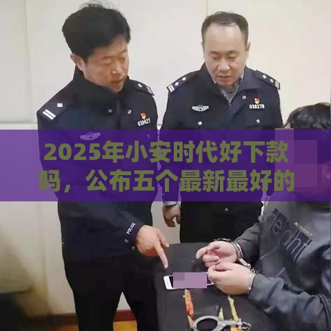 2025年小安时代好下款吗，公布五个最新最好的借钱平台